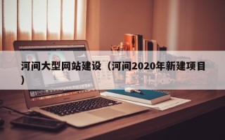 江门河间大型网站建设（河间2020年新建项目）