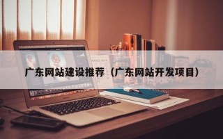 江门广东网站建设推荐（广东网站开发项目）