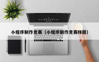 江门小程序制作竞赛（小程序制作竞赛样题）