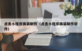 江门点击小程序换装制作（点击小程序换装制作软件）