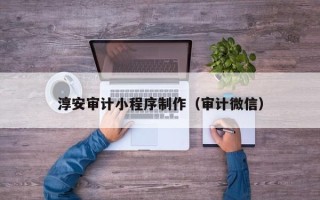 江门淳安审计小程序制作（审计微信）