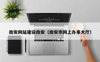 江门南安网站建设南安（南安市网上办事大厅）