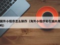 江门国外小程序怎么制作（海外小程序能在国内用吗）