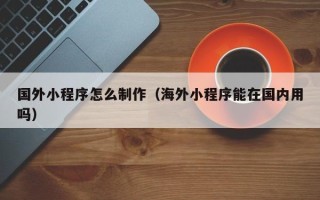 江门国外小程序怎么制作（海外小程序能在国内用吗）