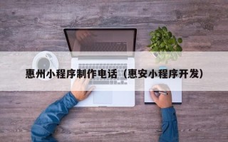江门惠州小程序制作电话（惠安小程序开发）