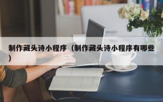 江门制作藏头诗小程序（制作藏头诗小程序有哪些）