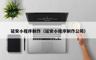 江门延安小程序制作（延安小程序制作公司）