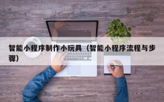 江门智能小程序制作小玩具（智能小程序流程与步骤）
