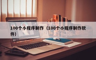 江门100个小程序制作（100个小程序制作软件）